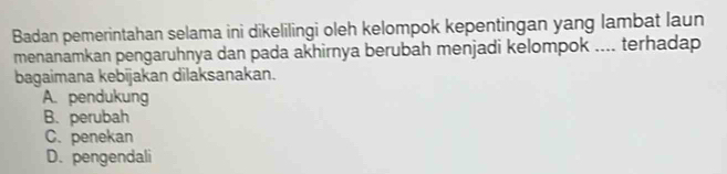 Badan pemerintahan selama ini dikelilingi oleh kelompok kepentingan yang lambat laun
menanamkan pengaruhnya dan pada akhirnya berubah menjadi kelompok .... terhadap
bagaimana kebijakan dilaksanakan.
A. pendukung
B. perubah
C. penekan
D. pengendali