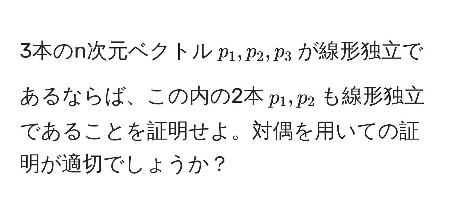 3本のn次元ベクトル$p_1, p_2, p_3$が線形独立であるならば、この内の2本$p_1, p_2$も線形独立であることを証明せよ。対偶を用いての証明が適切でしょうか？