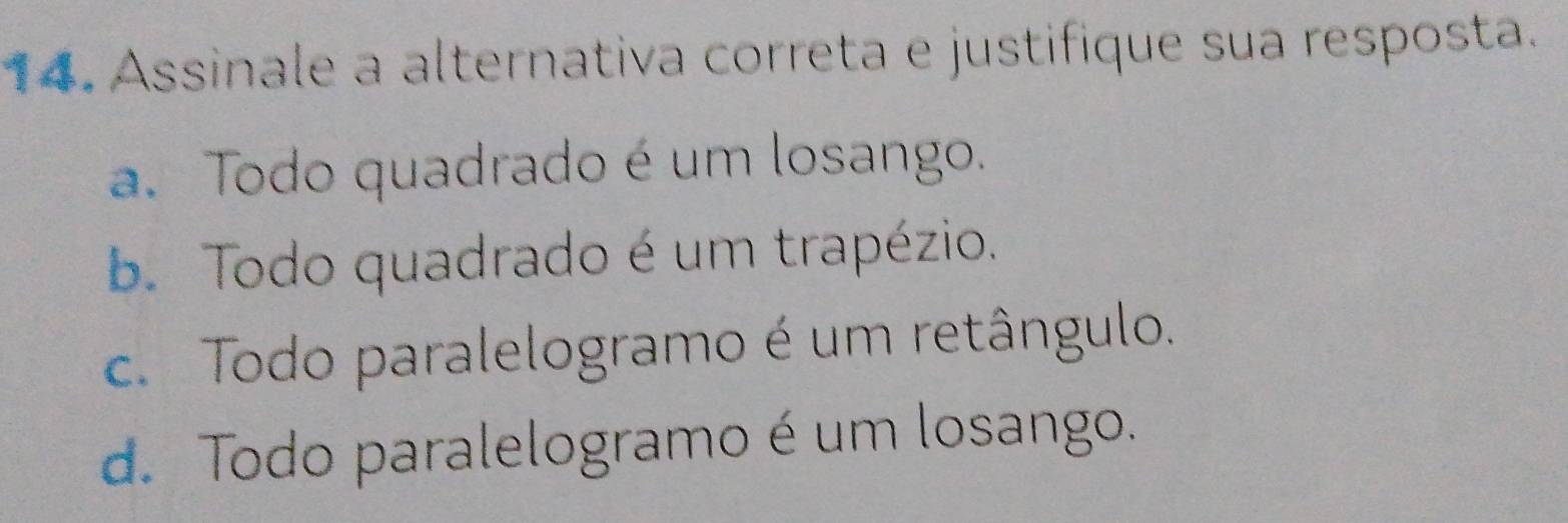 Assinale a alternativa correta e justifique sua resposta.
a. Todo quadrado é um losango.
b. Todo quadrado é um trapézio.
c. Todo paralelogramo é um retângulo.
d. Todo paralelogramo é um losango.