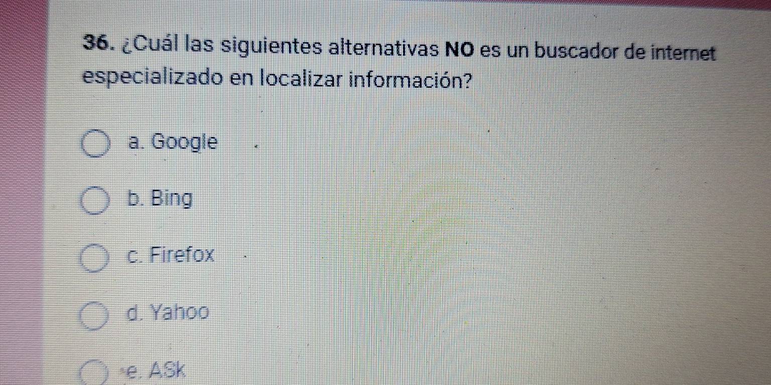 ¿Cuál las siguientes alternativas NO es un buscador de internet
especializado en localizar información?
a. Google
b. Bing
c. Firefox
d. Yahoo
*e. ASk