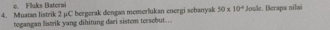 e. Fluks Baterai
4. Muatan listrik 2 μC bergerak dengan memerlukan energi sebanyak 50* 10^(-6) Joule. Berapa nilai
tegangan listrik yang dihitung dari sistem tersebut…