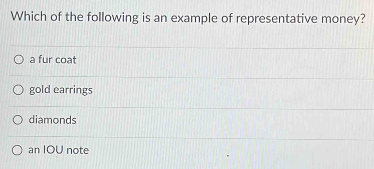 Which of the following is an example of representative money?
a fur coat
gold earrings
diamonds
an IOU note