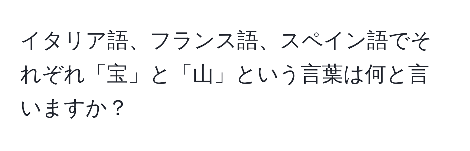 イタリア語、フランス語、スペイン語でそれぞれ「宝」と「山」という言葉は何と言いますか？