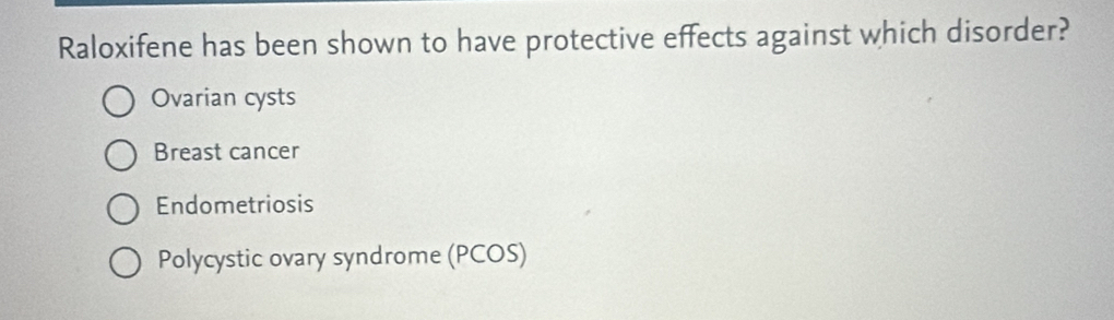 Raloxifene has been shown to have protective effects against which disorder?
Ovarian cysts
Breast cancer
Endometriosis
Polycystic ovary syndrome (PCOS)