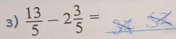  13/5 -2 3/5 = _