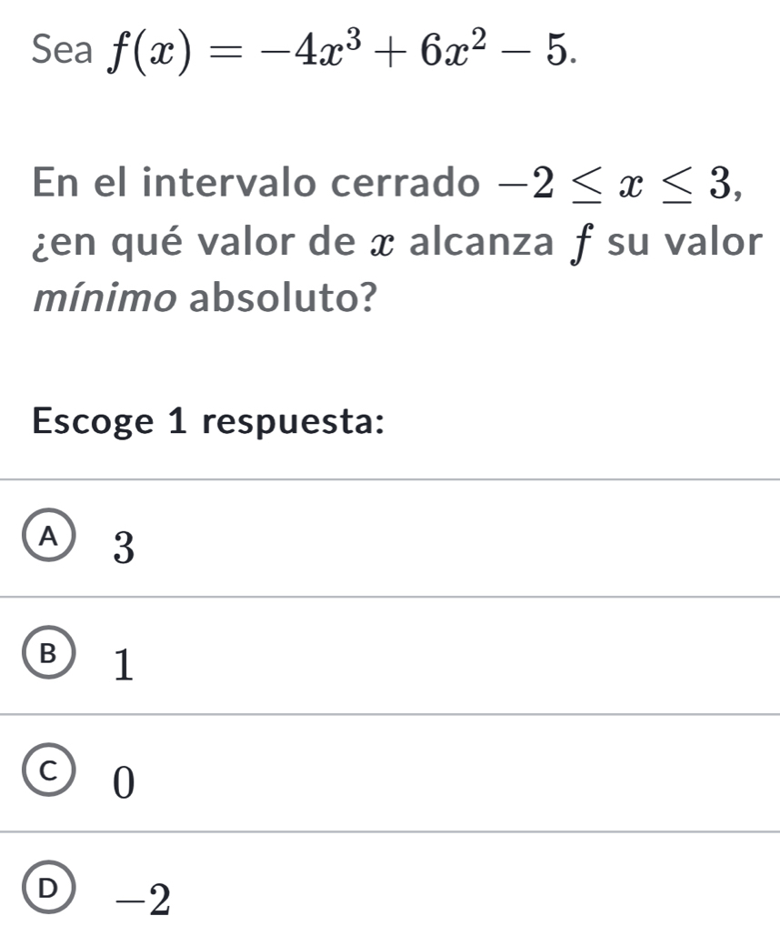 Sea f(x)=-4x^3+6x^2-5. 
En el intervalo cerrado -2≤ x≤ 3, 
¿en qué valor de æ alcanza f su valor
mínimo absoluto?
Escoge 1 respuesta:
Ⓐ 3
B 1
⊙ 0
D -2