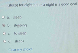 (sleep) for eight hours a night is a good goal.
a. sleep
b. sleeping
c. to sleep
d. sleeps
Clear my choice