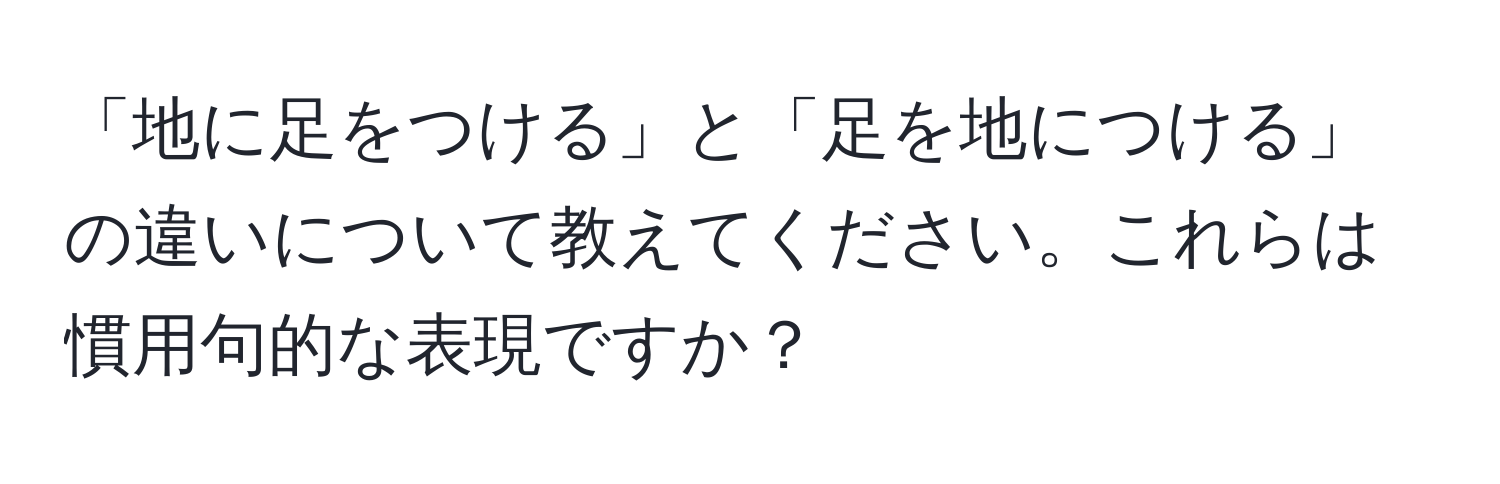 「地に足をつける」と「足を地につける」の違いについて教えてください。これらは慣用句的な表現ですか？