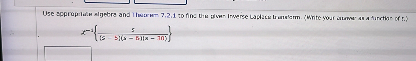 Use appropriate algebra and Theorem 7.2.1 to find the given inverse Laplace transform. (Write your answer as a function of t.)
g^(-1)  s/(s-5)(s-6)(s-30) 