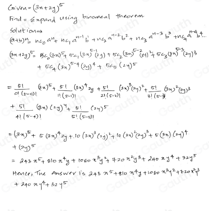 Given =(3x+2y)^5
Find = Expand using binomeal theovem
(a+b)^n=nc_0a^n+nc_1a^(n-1)b^1+nc_2a^(n-2)b^2+nc_3a^(n-3)b^3+nc_4a^(n-4)b^4. solution
(3x+2y)^5=5C_0(3x)^5+5C_1(3x)^5-1(2y)+5C_2(3x)^5-2(2y)^2+5C_3(3x)^5-3(2y)^3
+5C_4(3x)^5-4(2y)^4+5C_5(2y)^5
= 5!/0!(5-0)! (2x)^5+ 5!/1!(5-1)! (3x)^42y+ 5!/2!(5-2)! (3x)^3+ 5!/3!(5-2)! (3x)^2(2y)^3
+ 5!/4!(5-4)! (2y)^4+ 5!/5!(5-5)! (2y)^5
=(3x)^5+5(3x)^42y+10(3x)^3(2y)^2+10(3x)^2(2y)^3+5(3x)(2y)^4
+(2y)^5
=243x^5+810x^4y+1080x^3y^2+720x^2y^3+240xy^4+32y^5
Hence, The Answer is 243x^5+810x^4y+1080x^3y^2+720x^2y^3
+240xy^4+32y^5