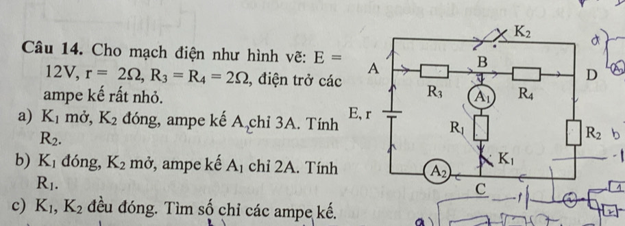 Cho mạch điện như hình vẽ: E=
12V, r=2Omega ,R_3=R_4=2Omega , điện trở cá
ampe kế rất nhỏ. 
a) K_1 mở, K_2 đóng, ampe kế A_2 chỉ 3A. Tính
R_2.
b
- 1
b) K_1 dóng, K_2 mở, ampe kế A_1 chỉ 2A. Tính
R_1.
c) K_1,K_2 đều đóng. Tìm số chỉ các ampe kế.
a