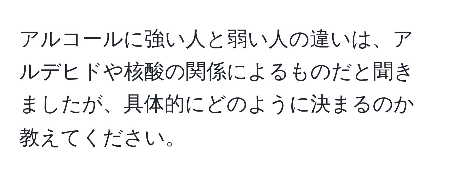 アルコールに強い人と弱い人の違いは、アルデヒドや核酸の関係によるものだと聞きましたが、具体的にどのように決まるのか教えてください。