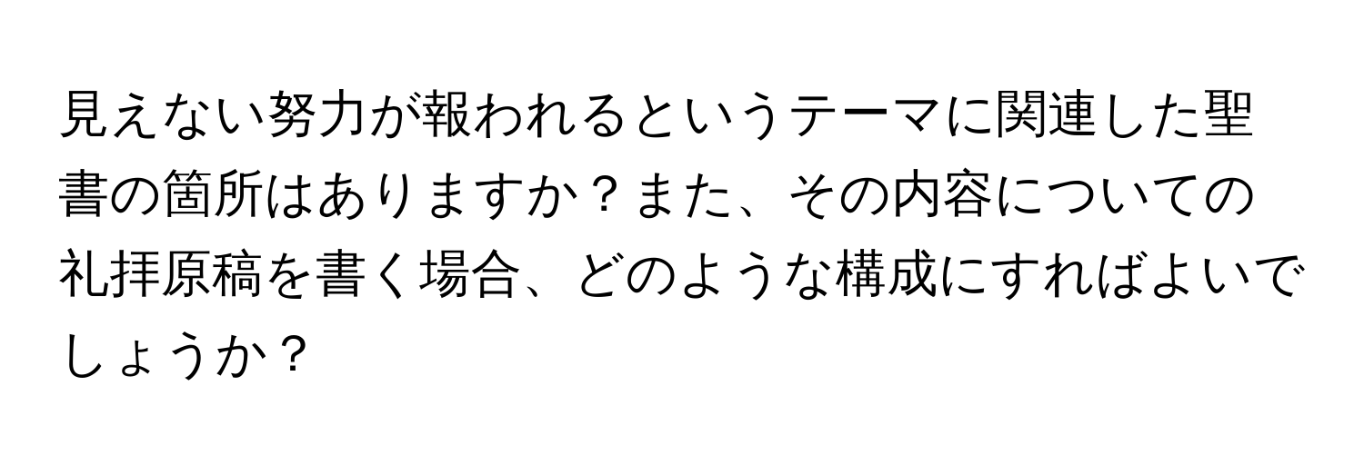 見えない努力が報われるというテーマに関連した聖書の箇所はありますか？また、その内容についての礼拝原稿を書く場合、どのような構成にすればよいでしょうか？