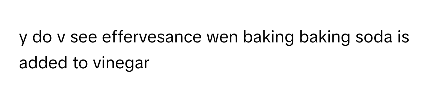 do v see effervesance wen baking baking soda is added to vinegar