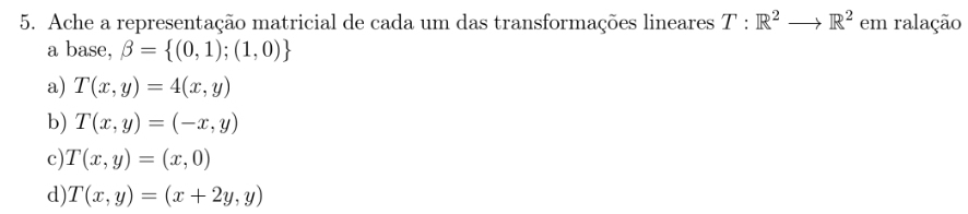 Ache a representação matricial de cada um das transformações lineares T:R^2to R^2 em ralação
a base, beta = (0,1);(1,0)
a) T(x,y)=4(x,y)
b) T(x,y)=(-x,y)
c) T(x,y)=(x,0)
d) T(x,y)=(x+2y,y)