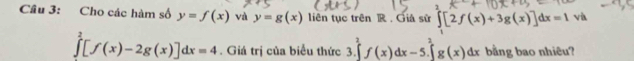 Cho các hàm số y=f(x) và y=g(x) liên tục trên R. Giá sử ∈tlimits _1[2f(x)+3g(x)]dx=1 vù
∈tlimits _0^(2[f(x)-2g(x)]dx=4. Giá trị của biểu thức 3.∈tlimits ^2)f(x)dx-5.∈tlimits _0^2g(x)dx bằng bao nhiêu?