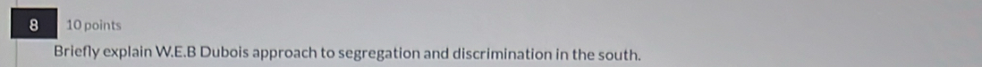 8 10 points 
Briefly explain W.E.B Dubois approach to segregation and discrimination in the south.