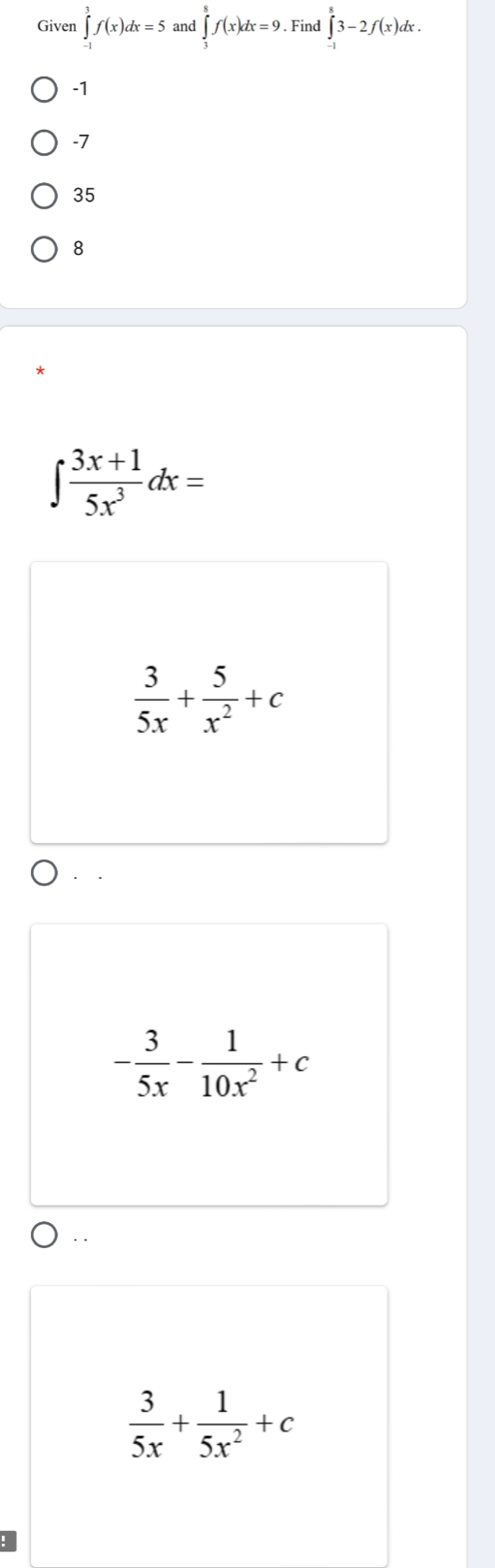 Given ∈tlimits _(-1)^3f(x)dx=5 and ∈tlimits _3^(8f(x)dx=9. Find ∈tlimits _(-1)^83-2f(x)dx.
-1
-7
35
8
∈t frac 3x+1)5x^3dx=
 3/5x + 5/x^2 +c. .
- 3/5x - 1/10x^2 +c..
 3/5x + 1/5x^2 +c