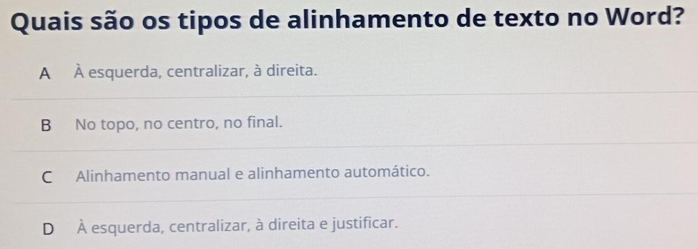 Quais são os tipos de alinhamento de texto no Word?
A À esquerda, centralizar, à direita.
B No topo, no centro, no final.
C Alinhamento manual e alinhamento automático.
D À esquerda, centralizar, à direita e justificar.