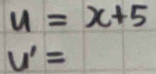 u=x+5
U'=