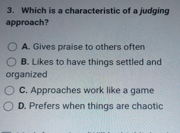 Which is a characteristic of a judging
approach?
A. Gives praise to others often
B. Likes to have things settled and
organized
C. Approaches work like a game
D. Prefers when things are chaotic