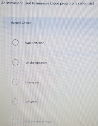 An instrument used to measure blood pressure is called a(n)
Multiple Choice
hypoperfusion.
lymphangiogram.
angiogram
hematocrit
sphygmomanometer.