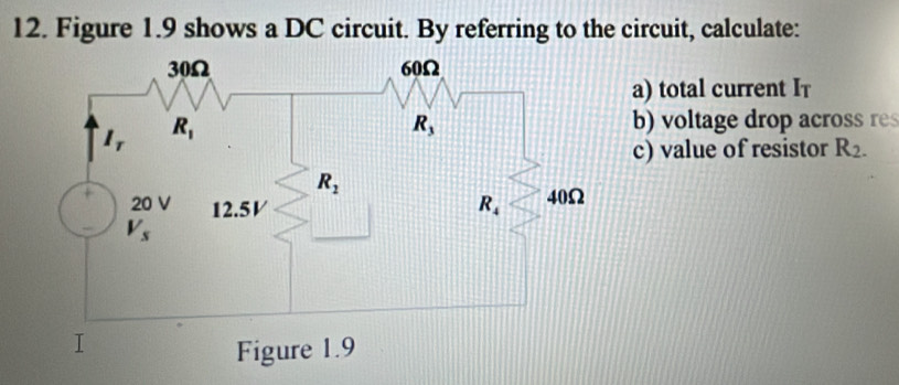 Figure 1.9 shows a DC circuit. By referring to the circuit, calculate:
a) total current I†
b) voltage drop across re
c) value of resistor R_2.