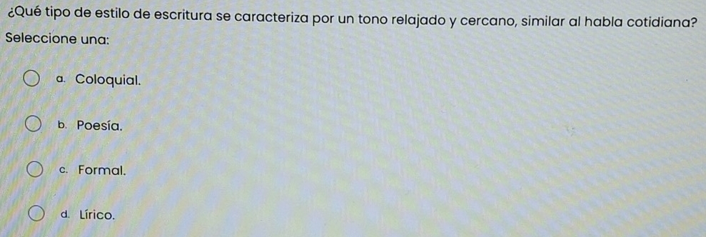 ¿Qué tipo de estilo de escritura se caracteriza por un tono relajado y cercano, similar al habla cotidiana?
Seleccione una:
a. Coloquial.
b. Poesía.
c. Formal.
d. Lírico.