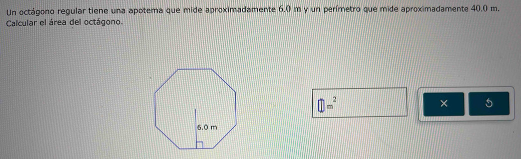 Un octágono regular tiene una apotema que mide aproximadamente 6.0 m y un perímetro que mide aproximadamente 40.0 m. 
Calcular el área del octágono.
□ m^2
×