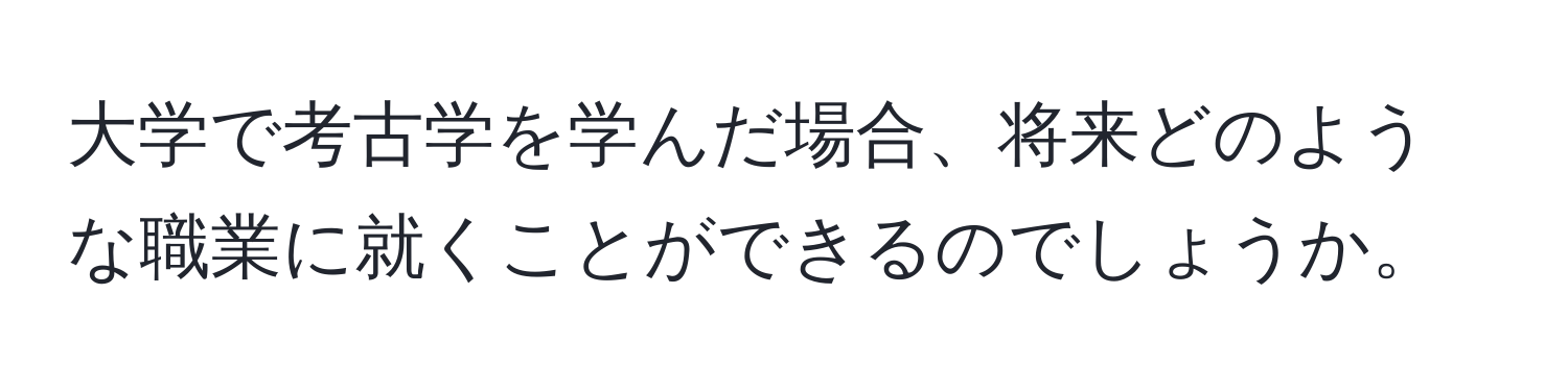 大学で考古学を学んだ場合、将来どのような職業に就くことができるのでしょうか。