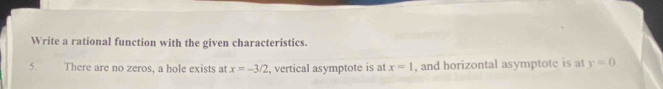 Write a rational function with the given characteristics. 
5. There are no zeros, a hole exists at x=-3/2 , vertical asymptote is at x=1 , and horizontal asymptote is at y=0.