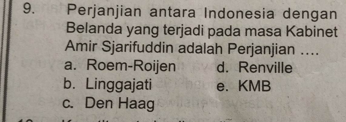 Perjanjian antara Indonesia dengan
Belanda yang terjadi pada masa Kabinet
Amir Sjarifuddin adalah Perjanjian ....
a. Roem-Roijen d. Renville
b. Linggajati e. KMB
c. Den Haag