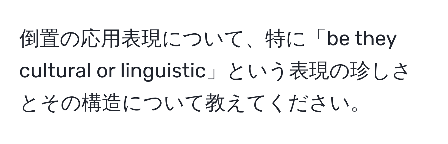 倒置の応用表現について、特に「be they cultural or linguistic」という表現の珍しさとその構造について教えてください。