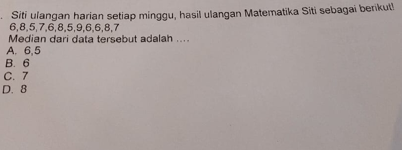 Siti ulangan harian setiap minggu, hasil ulangan Matematika Siti sebagai berikut!
6, 8, 5, 7, 6, 8, 5, 9, 6, 6, 8, 7
Median dari data tersebut adalah ....
A. 6, 5
B. 6
C. 7
D. 8