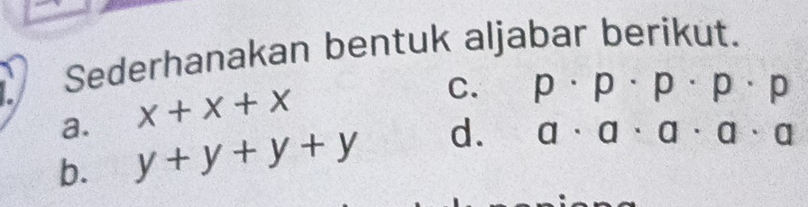 Sederhanakan bentuk aljabar berikut. 
a. x+x+x
C. p· p· p· p· p
b. y+y+y+y d.
a· a· a· a· a