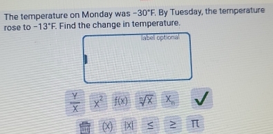 The temperature on Monday was -30°F. By Tuesday, the temperature 
rose to -13°F. Find the change in temperature. 
label optiona
 Y/X  x^2 f(x) sqrt[n](x)X_n
(x) beginvmatrix xendvmatrix π