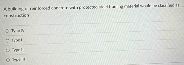 A building of reinforced concrete with protected steel framing material would be classified as_
construction
Type IV
Type I
Type II
Type III