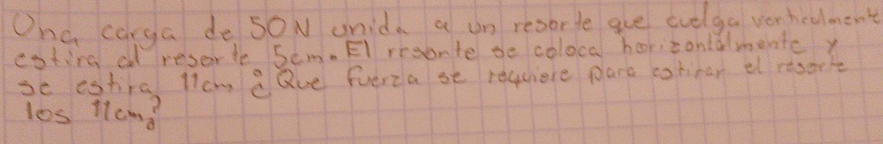 Ona carga de 5ON unida a un resorte ge evelga verhedlment 
coting al resorde 5cm. El rrsonte de coloca horizontalmentc y 
se estiral llcm eQve fverca se requiere pare cohirar el resork 
los Hlcm?