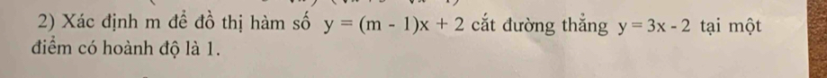 Xác định m đề đồ thị hàm số y=(m-1)x+2 cắt đường thắng y=3x-2 tại một
điểm có hoành độ là 1.