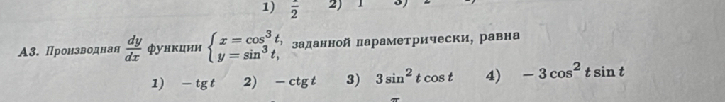 frac 2 2) 1 S)
А3. Производнан  dy/dx  функции beginarrayl x=cos^3t, y=sin^3t,endarray. a заданной πараметрически, равна
1) - tgt 2) − ctg t 3) 3sin^2tcos t 4) -3cos^2tsin t