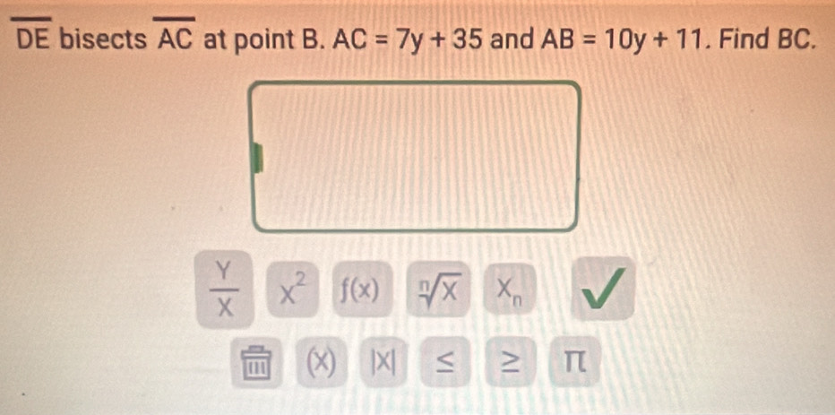 overline DE bisects overline AC at point B. AC=7y+35 and AB=10y+11. Find BC.
 Y/X  x^2 f(x) sqrt[n](x) X_n
m (x) /x/ < 2 π