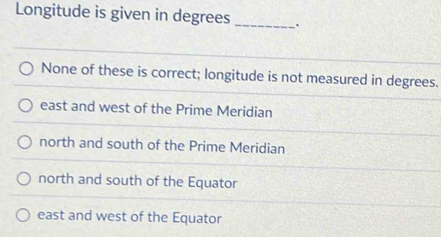 Longitude is given in degrees_
None of these is correct; longitude is not measured in degrees.
east and west of the Prime Meridian
north and south of the Prime Meridian
north and south of the Equator
east and west of the Equator