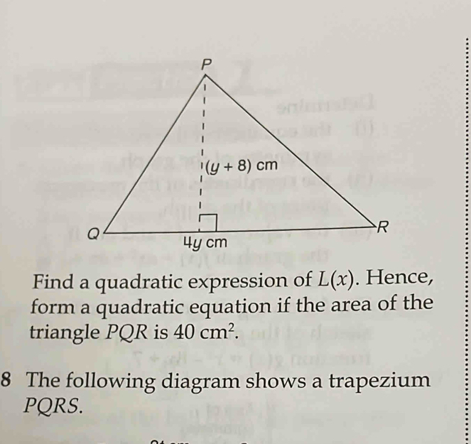 Find a quadratic expression of L(x). Hence,
form a quadratic equation if the area of the
triangle PQR is 40cm^2.
8 The following diagram shows a trapezium
PQRS.