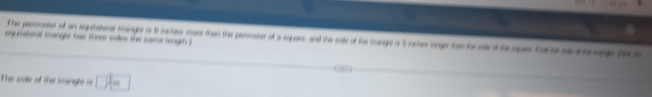 equilateral trangle has three sides the same length ) The penmeter of an equitateral trangle is 6 inches more than the perimeter of a squars, and the side of the trangle is 5 inches longer than the side of the squees. Ent se sard s p the to 
The side of the triangle is □ ]_m