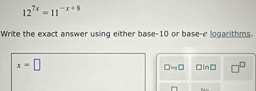 12^(7x)=11^(-x+8)
Write the exact answer using either base -10 or base-e logarithms.
x=□
log □ □ ln □ □^(□)