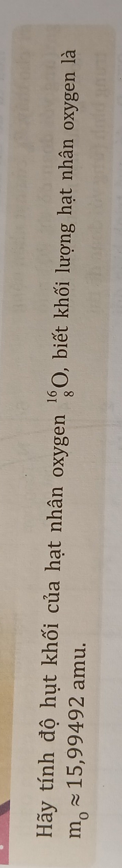 Hãy tính độ hụt khối của hạt nhân oxygen beginarrayr 16 8endarray bigcirc , biết khối lượng hạt nhân oxygen là
m_0approx 15,99492 amu.