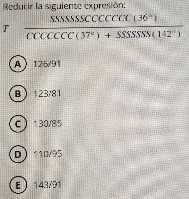 Reducir la siguiente expresión:
T= SSSSSSCCCCCCC(36°)/CCCCCCCC(37°)+SSSSSS(142°) 
A 126/91
B 123/81
C) 130/85
D 110/95
E 143/91