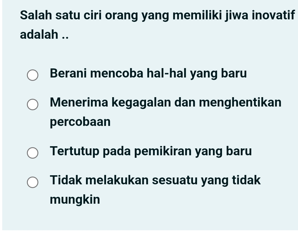 Salah satu ciri orang yang memiliki jiwa inovatif
adalah ..
Berani mencoba hal-hal yang baru
Menerima kegagalan dan menghentikan
percobaan
Tertutup pada pemikiran yang baru
Tidak melakukan sesuatu yang tidak
mungkin