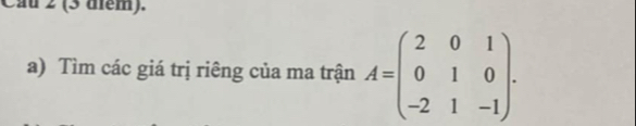 au 2 (3 dem). 
a) Tìm các giá trị riêng của ma trận A=beginpmatrix 2&0&1 0&1&0 -2&1&-1endpmatrix.