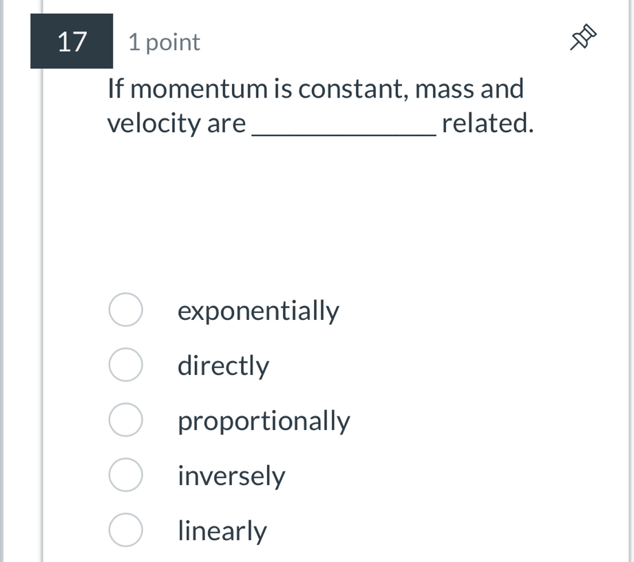 17 1 point
If momentum is constant, mass and
velocity are_ related.
exponentially
directly
proportionally
inversely
linearly